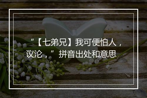 “【七弟兄】我可便怕人，议沦，”拼音出处和意思