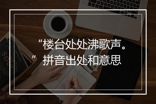 “楼台处处沸歌声。”拼音出处和意思