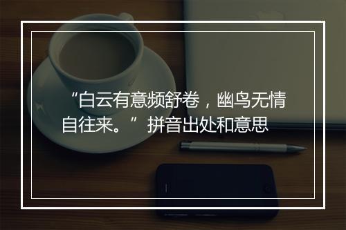 “白云有意频舒卷，幽鸟无情自往来。”拼音出处和意思