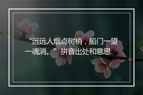 “远远人烟点树梢，船门一望一魂消。”拼音出处和意思