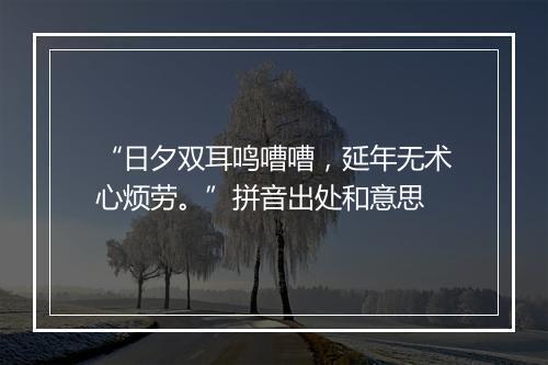 “日夕双耳鸣嘈嘈，延年无术心烦劳。”拼音出处和意思