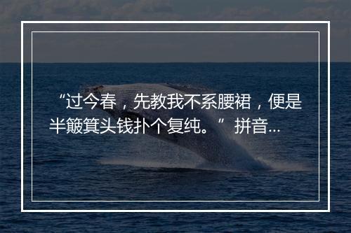 “过今春，先教我不系腰裙，便是半簸箕头钱扑个复纯。”拼音出处和意思