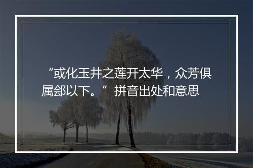 “或化玉井之莲开太华，众芳俱属郐以下。”拼音出处和意思