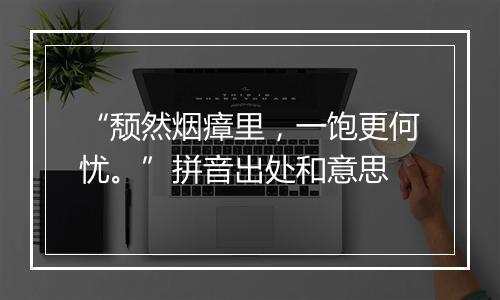 “颓然烟瘴里，一饱更何忧。”拼音出处和意思