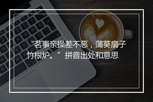 “茗事亲操差不恶，蒲葵扇子竹根炉。”拼音出处和意思