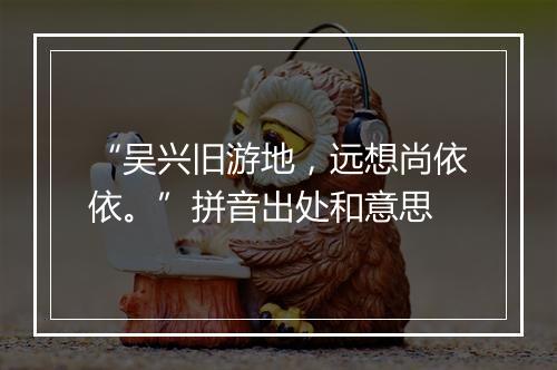 “吴兴旧游地，远想尚依依。”拼音出处和意思