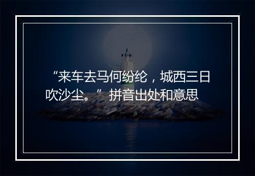 “来车去马何纷纶，城西三日吹沙尘。”拼音出处和意思