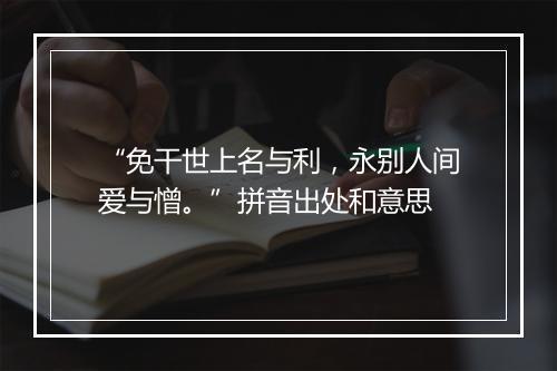 “免干世上名与利，永别人间爱与憎。”拼音出处和意思