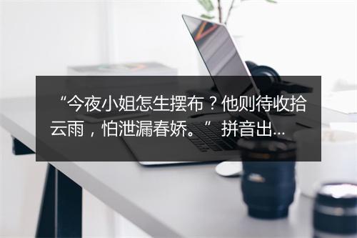 “今夜小姐怎生摆布？他则待收拾云雨，怕泄漏春娇。”拼音出处和意思