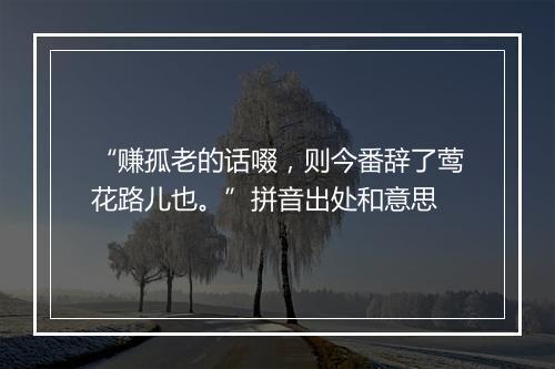 “赚孤老的话啜，则今番辞了莺花路儿也。”拼音出处和意思