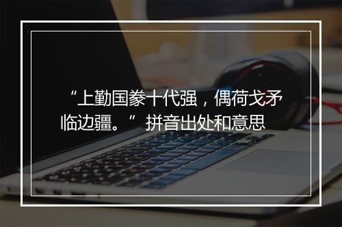 “上勤国豢十代强，偶荷戈矛临边疆。”拼音出处和意思