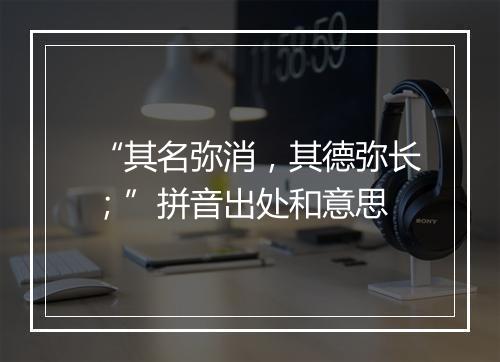 “其名弥消，其德弥长；”拼音出处和意思