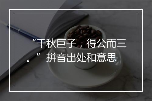 “千秋巨子，得公而三。”拼音出处和意思