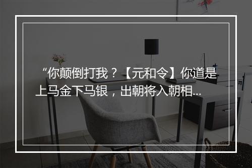 “你颠倒打我？【元和令】你道是上马金下马银，出朝将入朝相，”拼音出处和意思