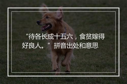 “待各长成十五六，食贫嫁得好良人。”拼音出处和意思