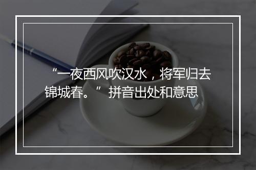 “一夜西风吹汉水，将军归去锦城春。”拼音出处和意思