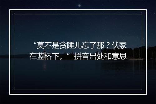 “莫不是贪睡儿忘了那？伏冢在蓝桥下。”拼音出处和意思