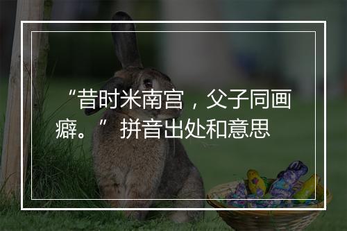 “昔时米南宫，父子同画癖。”拼音出处和意思