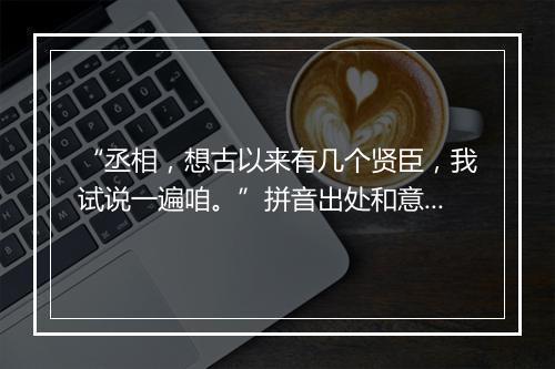 “丞相，想古以来有几个贤臣，我试说一遍咱。”拼音出处和意思