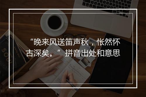 “晚来风送笛声秋，怅然怀古深矣。”拼音出处和意思