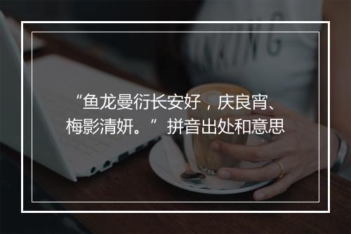 “鱼龙曼衍长安好，庆良宵、梅影清妍。”拼音出处和意思