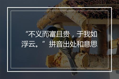 “不义而富且贵，于我如浮云。”拼音出处和意思