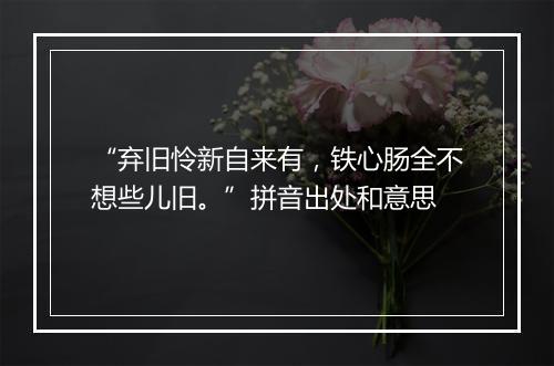 “弃旧怜新自来有，铁心肠全不想些儿旧。”拼音出处和意思