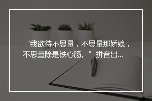 “我欲待不思量，不思量那娇娘，不思量除是铁心肠。”拼音出处和意思