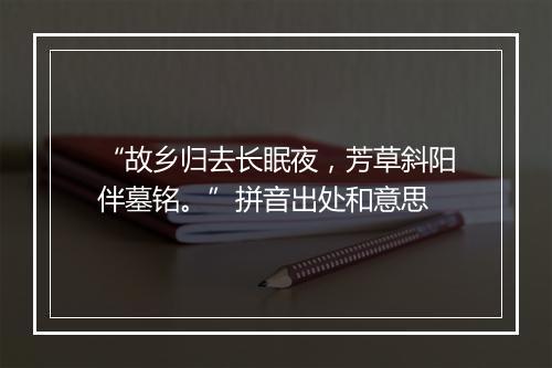 “故乡归去长眠夜，芳草斜阳伴墓铭。”拼音出处和意思