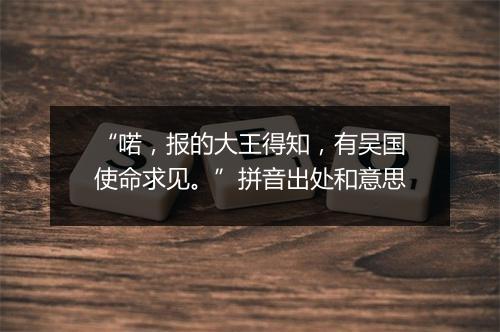 “喏，报的大王得知，有吴国使命求见。”拼音出处和意思