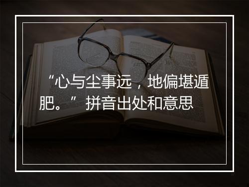 “心与尘事远，地偏堪遁肥。”拼音出处和意思