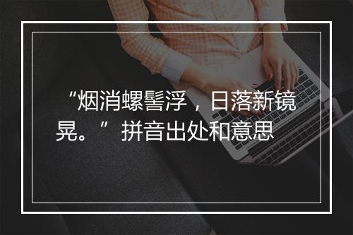 “烟消螺髻浮，日落新镜晃。”拼音出处和意思