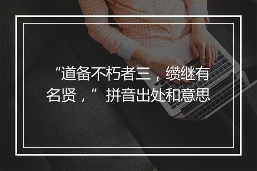 “道备不朽者三，缵继有名贤，”拼音出处和意思