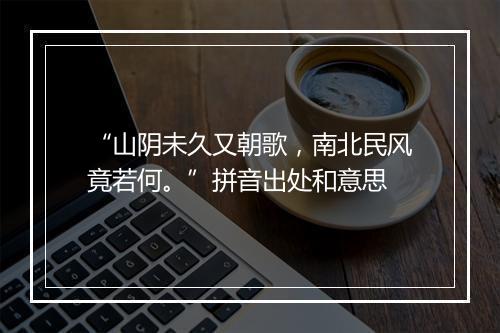 “山阴未久又朝歌，南北民风竟若何。”拼音出处和意思