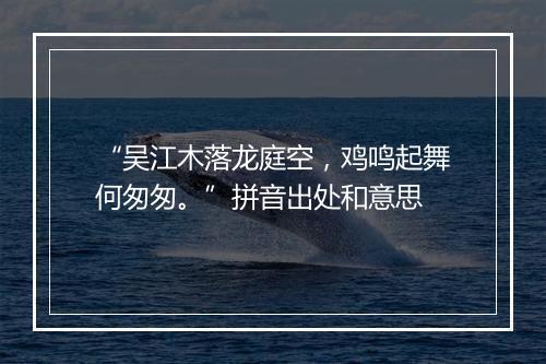 “吴江木落龙庭空，鸡鸣起舞何匆匆。”拼音出处和意思