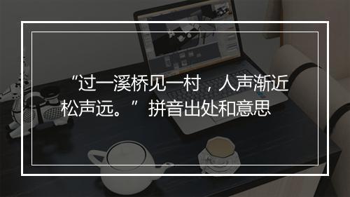 “过一溪桥见一村，人声渐近松声远。”拼音出处和意思