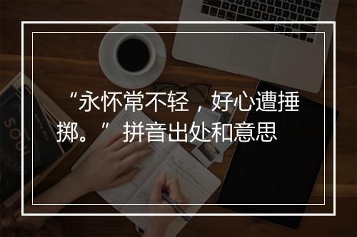 “永怀常不轻，好心遭捶掷。”拼音出处和意思