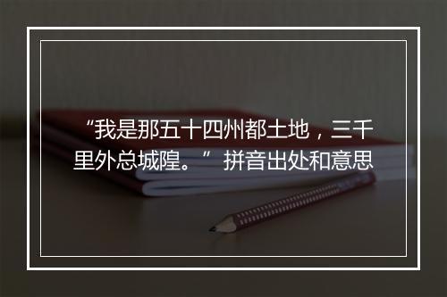 “我是那五十四州都土地，三千里外总城隍。”拼音出处和意思