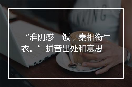 “淮阴感一饭，秦相衔牛衣。”拼音出处和意思