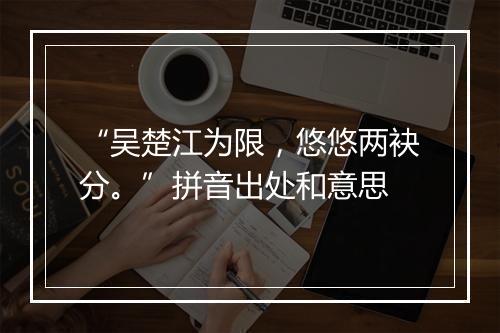 “吴楚江为限，悠悠两袂分。”拼音出处和意思