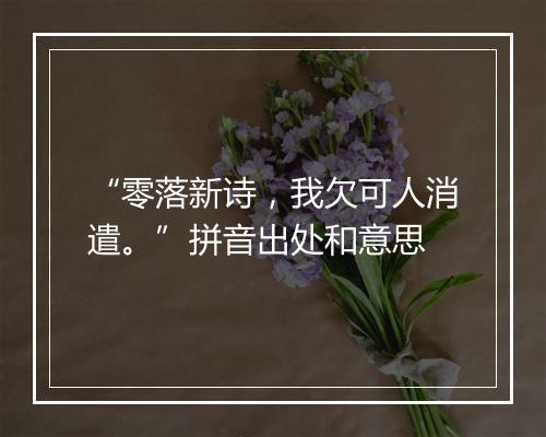 “零落新诗，我欠可人消遣。”拼音出处和意思