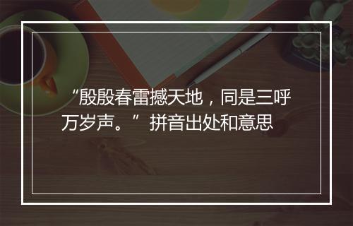 “殷殷春雷撼天地，同是三呼万岁声。”拼音出处和意思