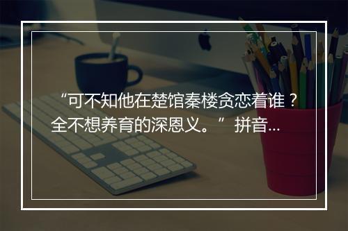 “可不知他在楚馆秦楼贪恋着谁？全不想养育的深恩义。”拼音出处和意思