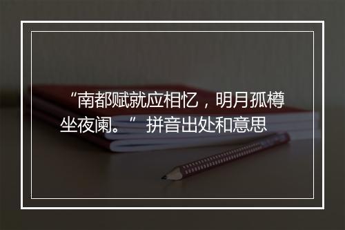 “南都赋就应相忆，明月孤樽坐夜阑。”拼音出处和意思