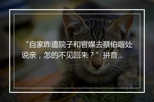 “自家昨遣院子和官媒去蔡伯喈处说亲，怎的不见回来？”拼音出处和意思