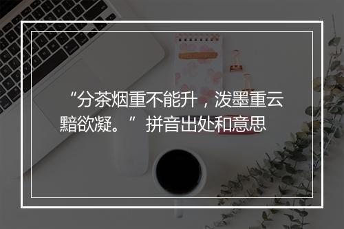 “分茶烟重不能升，泼墨重云黯欲凝。”拼音出处和意思