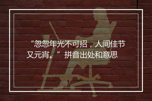 “忽忽年光不可招，人间佳节又元宵。”拼音出处和意思