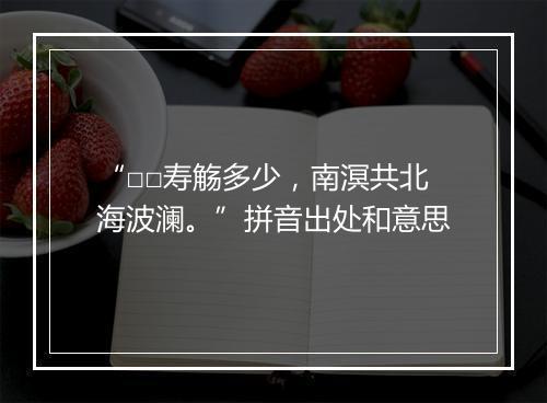 “□□寿觞多少，南溟共北海波澜。”拼音出处和意思