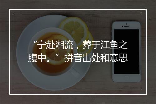 “宁赴湘流，葬于江鱼之腹中。”拼音出处和意思