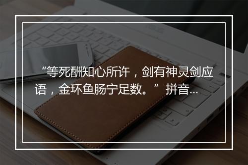 “等死酬知心所许，剑有神灵剑应语，金环鱼肠宁足数。”拼音出处和意思